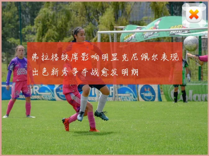 弗拉格缺席影响明显克尼佩尔表现出色新秀争夺战愈发明朗