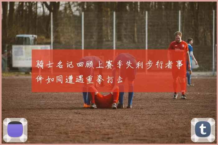 骑士名记回顾上赛季失利步行者事件如同遭遇重拳打击