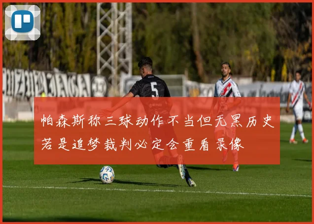 帕森斯称三球动作不当但无黑历史若是追梦裁判必定会重看录像