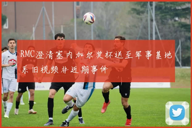 RMC澄清塞内加尔奖杯送至军事基地系旧视频非近期事件