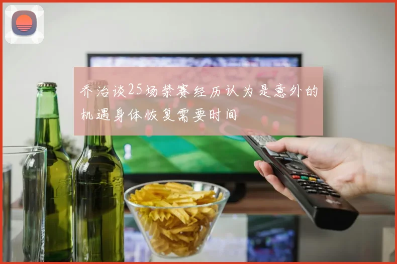 乔治谈25场禁赛经历认为是意外的机遇身体恢复需要时间