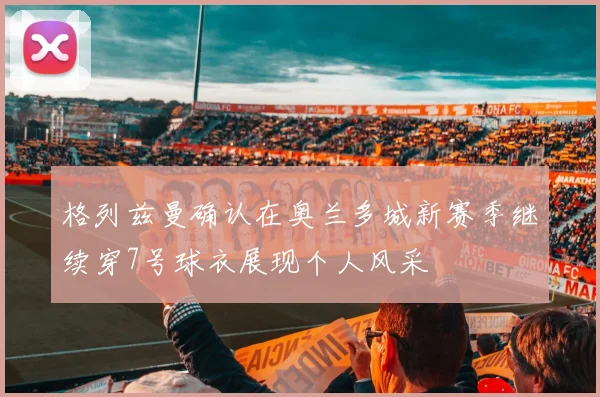 格列兹曼确认在奥兰多城新赛季继续穿7号球衣展现个人风采