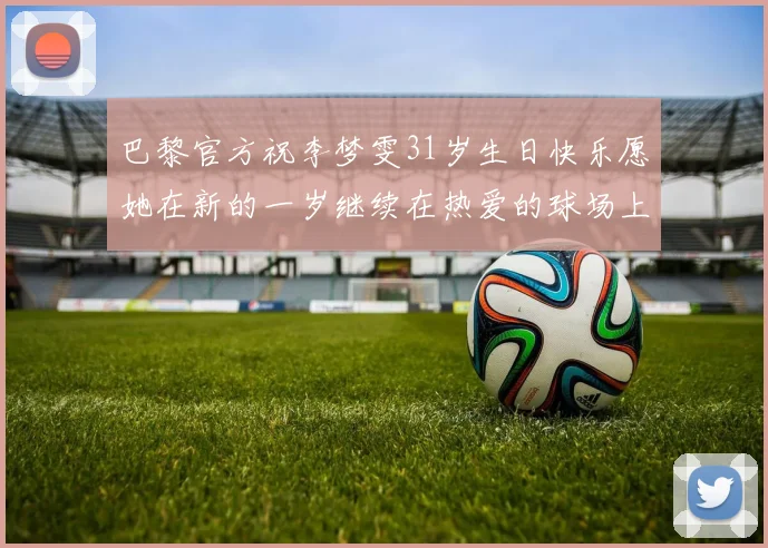 巴黎官方祝李梦雯31岁生日快乐愿她在新的一岁继续在热爱的球场上闪耀