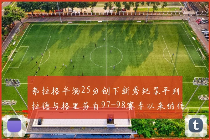 弗拉格半场25分创下新秀纪录平利拉德与格里芬自97-98赛季以来的传奇表现