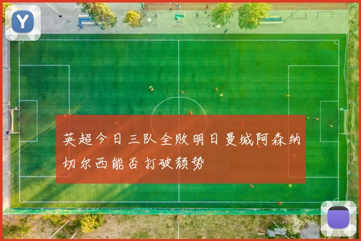 英超今日三队全败明日曼城阿森纳切尔西能否打破颓势