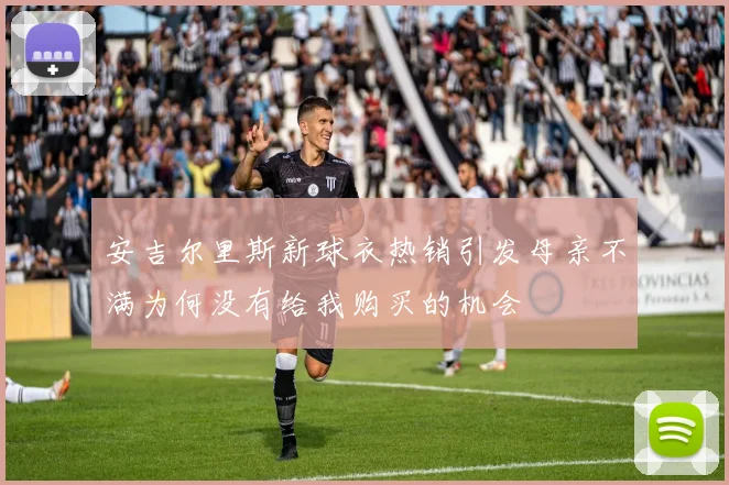 安吉尔里斯新球衣热销引发母亲不满为何没有给我购买的机会