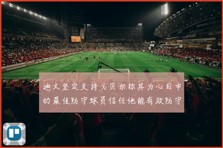 迪文坚定支持戈贝尔称其为心目中的最佳防守球员信任他能有效防守约基奇