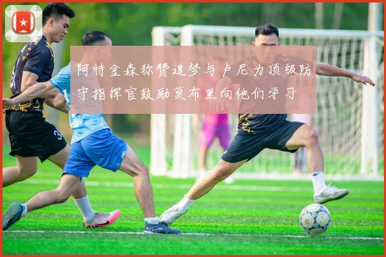 阿特金森称赞追梦与卢尼为顶级防守指挥官鼓励莫布里向他们学习