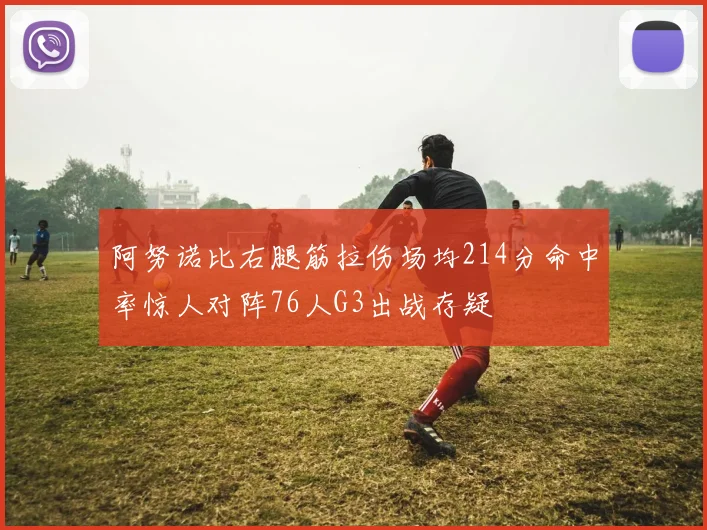 阿努诺比右腿筋拉伤场均214分命中率惊人对阵76人G3出战存疑