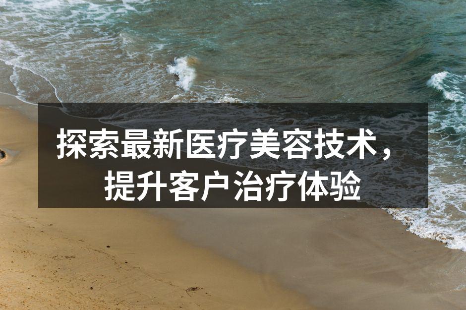 探索最新医疗美容技术，提升客户治疗体验